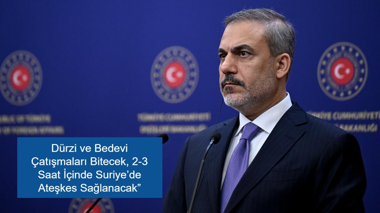 Hakan Fidan’dan Önemli Açıklama: “Dürzi ve Bedevi Çatışmaları Bitecek, Suriye’de Ateşkes Sağlanacak”