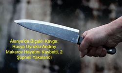 Alanya'da Bıçaklı Kavga: Rusya Uyruklu Andrey Makarov Hayatını Kaybetti, 2 Şüpheli Yakalandı