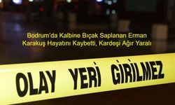 Aile İçi Hesaplaşma Kanla Bitti: Bodrum’da Kalbine Bıçak Saplanan Erman Karakuş Hayatını Kaybetti, Kardeşi Ağır Yaralı