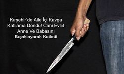 Kırşehir’de Aile İçi Kavga Katliama Döndü! Cani Evlat Anne Ve Babasını Bıçaklayarak Katletti