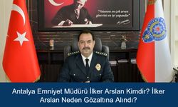 Antalya Emniyet Müdürü İlker Arslan Kimdir? İlker Arslan Neden Gözaltına Alındı?