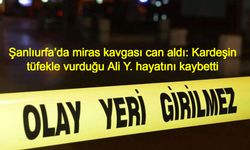 Şanlıurfa’da miras kavgası can aldı: Kardeşin tüfekle vurduğu Ali Y. hayatını kaybetti