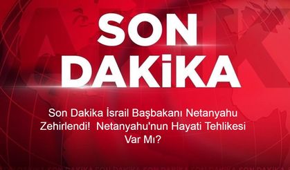 Son Dakika: İsrail Başbakanı Netanyahu Zehirlendi!  Netanyahu'nun Hayati Tehlikesi Var Mı?