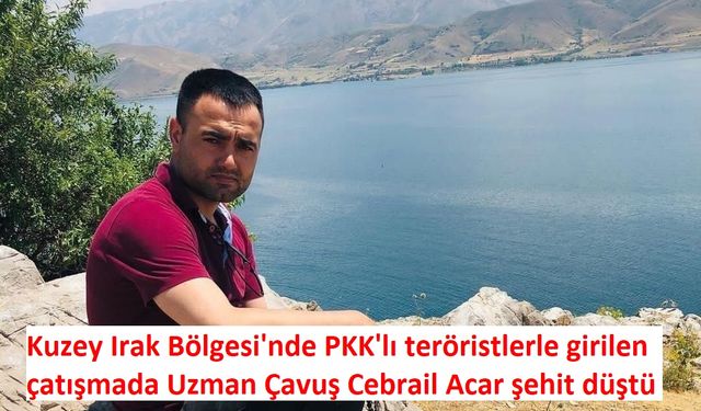 Kuzey Irak Bölgesi'nde PKK'lı teröristlerle girilen çatışmada Uzman Çavuş Cebrail Acar şehit düştü