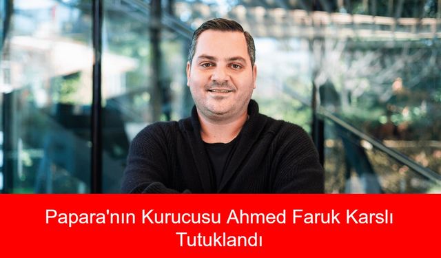 Papara'nın Kurucusu Ahmed Faruk Karslı Tutuklandı: 26 Bin Hesap, 16 Kripto Cüzdan ve Milyonlarca Liralık Para Transferi İnceleme Altında