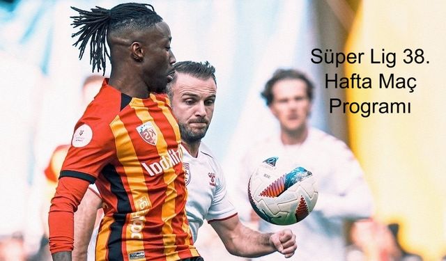Süper Lig 38. Hafta Maç Programı Açıklandı mı, Kayserispor Sezonun Son Maçını Hangi Gün, Saatte ve Kimle Oynayacak?