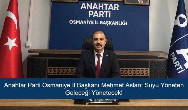 Anahtar Parti Osmaniye İl Başkanı Mehmet Aslan: Suyu Yöneten Geleceği Yönetecek!