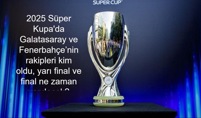 Beşiktaş 2025 Süper Kupa dışında mı kaldı, Samsunspor nasıl yükseldi, Galatasaray ve Fenerbahçe’nin rakipleri kim oldu, yarı final ve final ne zaman yapılacak?