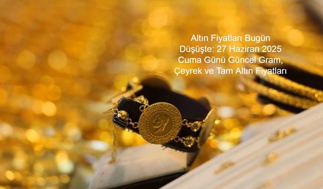 Altın Fiyatları Bugün Düşüşte: 27 Haziran 2025 Cuma Günü Güncel Gram, Çeyrek ve Tam Altın Fiyatları Açıklandı