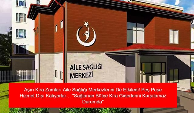 Aşırı Kira Zamları Aile Sağlığı Merkezlerini De Etkiledi! Peş Peşe Hizmet Dışı Kalıyorlar… "Sağlanan Bütçe Kira Giderlerini Karşılamaz Durumda"