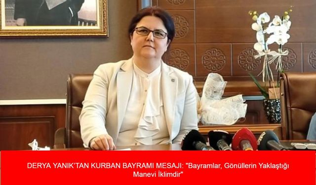 DERYA YANIK’TAN KURBAN BAYRAMI MESAJI: "Bayramlar, Gönüllerin Yaklaştığı Manevi İklimdir"