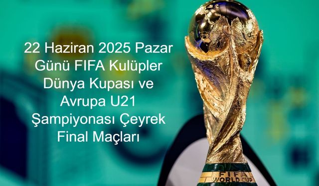 22 Haziran 2025 Pazar Günü FIFA Kulüpler Dünya Kupası ve Avrupa U21 Şampiyonası Çeyrek Final Maçları Saat Kaçta, Hangi Takımlar Arasında ve Hangi Kanalda Yayınlanacak?