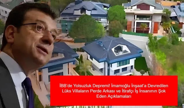 İBB’de Yolsuzluk Depremi! İmamoğlu İnşaat’a Devredilen Lüks Villaların Perde Arkası ve İtirafçı İş İnsanının Şok Eden Açıklamaları