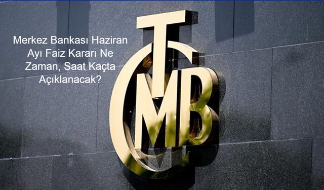 Merkez Bankası Haziran Ayı Faiz Kararı Ne Zaman, Saat Kaçta Açıklanacak ve Faiz Oranı Artacak mı Yoksa Sabit mi Kalacak?