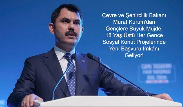 Çevre ve Şehircilik Bakanı Murat Kurum'dan Gençlere Büyük Müjde: 18 Yaş Üstü Her Gence Sosyal Konut Projelerinde Yeni Başvuru İmkânı Geliyor