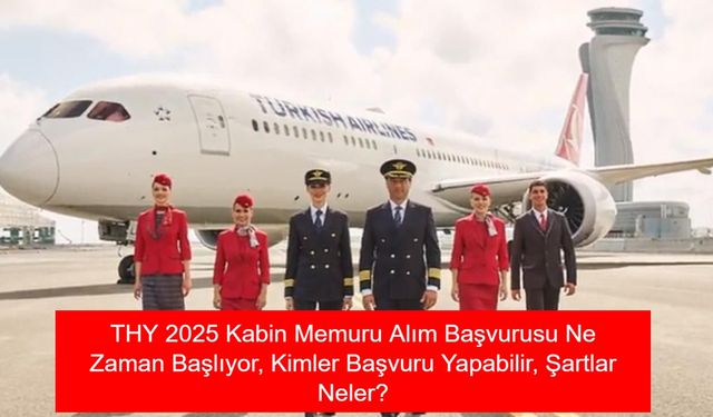 THY KABİN MEMURU ALIMI: THY 2025 Kabin Memuru Alım Başvurusu Ne Zaman Başlıyor, Kimler Başvuru Yapabilir, Şartlar Neler?