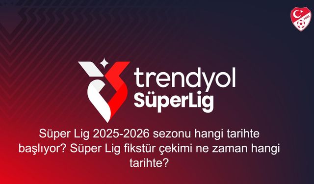 Süper Lig 2025-2026 sezonu hangi tarihte başlıyor? Süper Lig fikstür çekimi ne zaman hangi tarihte?