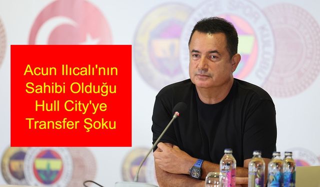 Acun Ilıcalı'nın Sahibi Olduğu Hull City'ye Transfer Şoku: İngiltere'den Gelen Yaptırım Futbol Gündemini Sarstı