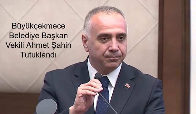 İBB’de Devam Eden Yolsuzluk Soruşturması Kapsamında Büyükçekmece Belediye Başkan Vekili Ahmet Şahin Tutuklandı