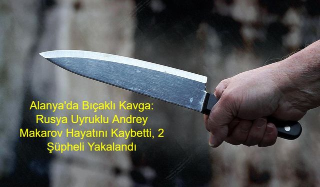 Alanya'da Bıçaklı Kavga: Rusya Uyruklu Andrey Makarov Hayatını Kaybetti, 2 Şüpheli Yakalandı