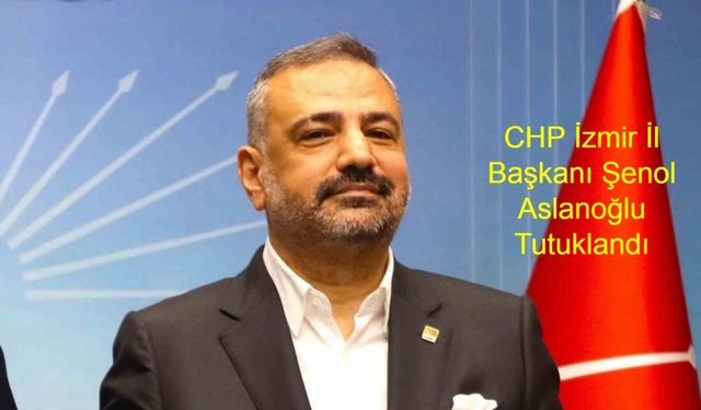 CHP İzmir İl Başkanı Şenol Aslanoğlu ve Eski İZBETON Genel Müdürü Yolsuzluk Soruşturmasında Tutuklandı