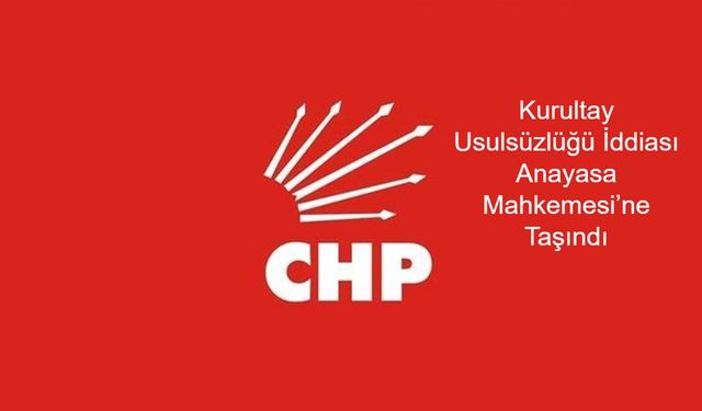 CHP Kurultayında Usulsüzlük Davası: Ankara 26. Asliye Ceza Mahkemesi Görevsizlik Kararını Anayasa Mahkemesi’ne Gönderdi
