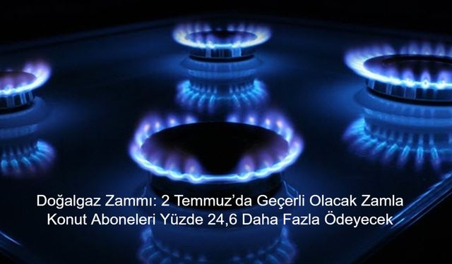 EPDK Doğalgazda Yeni Fiyatları Duyurdu: 2 Temmuz’da Geçerli Olacak Zamla Konut Aboneleri Yüzde 24,6 Daha Fazla Ödeyecek