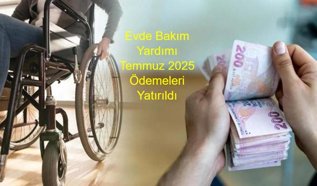 Evde Bakım Yardımı Temmuz 2025 Ödemeleri Yatırıldı: 5,3 Milyar Liralık Destek 536 Bin Vatandaşa Ulaştı