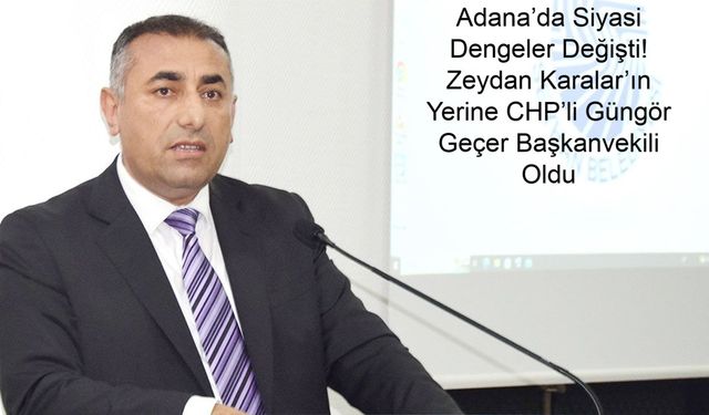 Adana’da Siyasi Dengeler Değişti! Zeydan Karalar’ın Yerine CHP’li Güngör Geçer Başkanvekili Oldu