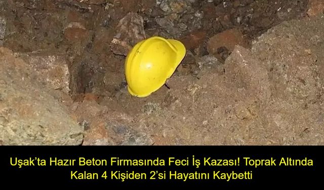 Uşak’ta Hazır Beton Firmasında Feci İş Kazası! Toprak Altında Kalan 4 Kişiden 2’si Hayatını Kaybetti