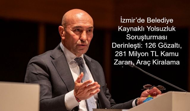 İzmir’de Belediye Kaynaklı Yolsuzluk Soruşturması Derinleşti: 126 Gözaltı, 281 Milyon TL Kamu Zararı, Araç Kiralama ve İhale Usulsüzlükleri Gündemde