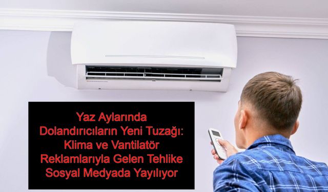 Yaz Aylarında Dolandırıcıların Yeni Tuzağı: Klima ve Vantilatör Reklamlarıyla Gelen Tehlike Sosyal Medyada Yayılıyor