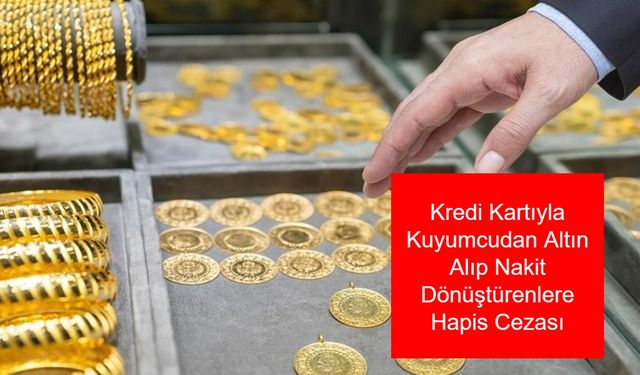 Altın Alırken Suç İşleyebilirsiniz! Kredi Kartıyla Kuyumcudan Altın Alıp Nakit Dönüştürenlere Hapis ve Para Cezası Kapıda