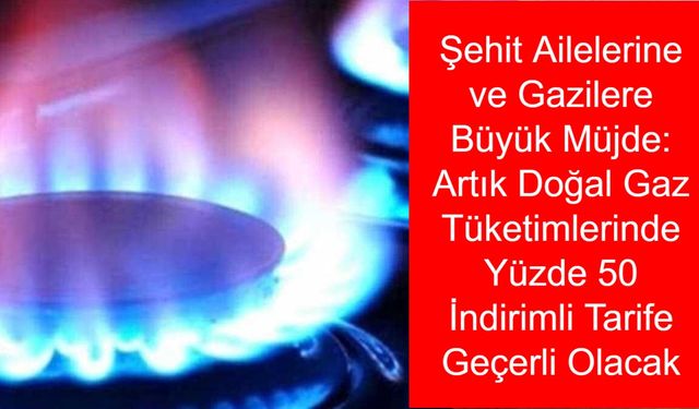 Şehit Ailelerine ve Gazilere Büyük Müjde: Artık Doğal Gaz Tüketimlerinde Yüzde 50 İndirimli Tarife Geçerli Olacak