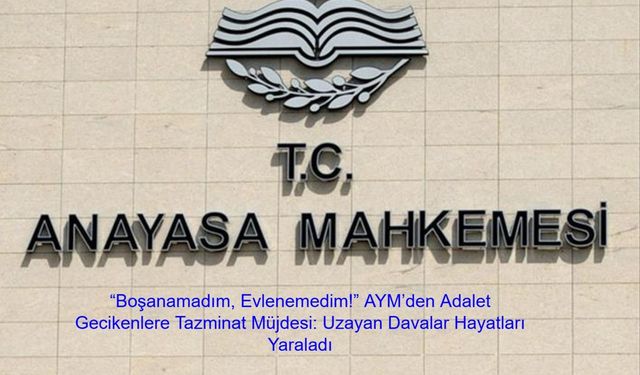 “Boşanamadım, Evlenemedim!” AYM’den Adalet Gecikenlere Tazminat Müjdesi: Uzayan Davalar Hayatları Yaraladı