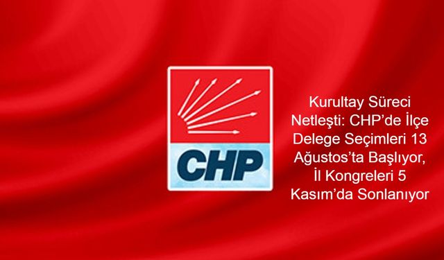 Kurultay Süreci Netleşti: CHP’de İlçe Delege Seçimleri 13 Ağustos’ta Başlıyor, İl Kongreleri 5 Kasım’da Sonlanıyor