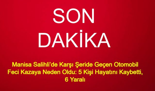 Manisa Salihli’de Karşı Şeride Geçen Otomobil Feci Kazaya Neden Oldu: 5 Kişi Hayatını Kaybetti, 6 Yaralı