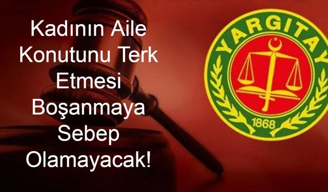 Yargıtay’dan Şok Karar: Kadının Aile Konutunu Terk Etmesi Boşanmaya Sebep Olamayacak!