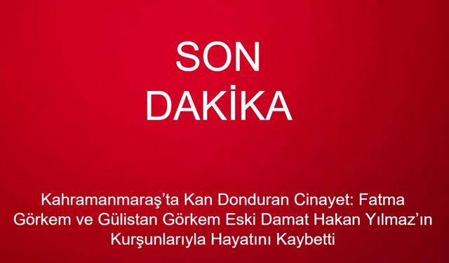 Kahramanmaraş’ta Kan Donduran Cinayet: Fatma ve Gülistan Görkem Eski Damat Hakan Yılmaz’ın Kurşunlarıyla Hayatını Kaybetti