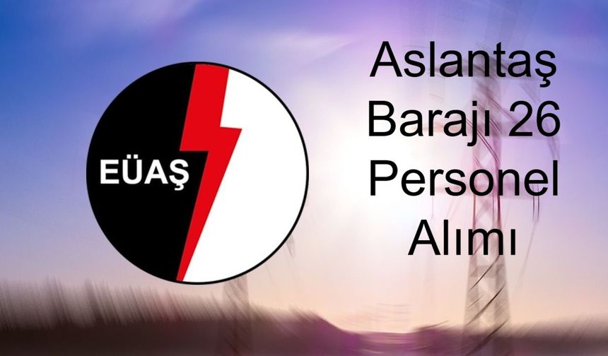 Aslantaş Barajı Personel Alımı Haberi: Elektrik Üretim A.Ş. (EÜAŞ) Genel Müdürlüğü Aslantaş Barajı’na 26 Personel Alımı Yapacak