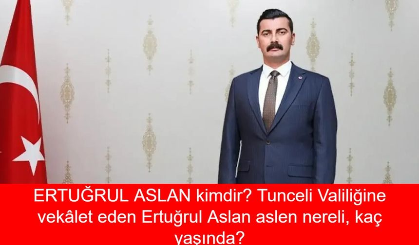 ERTUĞRUL ASLAN kimdir? Tunceli Valiliğine vekâlet eden Ertuğrul Aslan aslen nereli, kaç yaşında? Ertuğrul Aslan nerelerde görev yaptı?