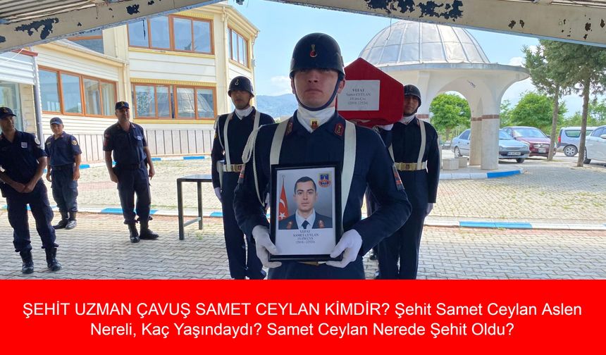 ŞEHİT UZMAN ÇAVUŞ SAMET CEYLAN KİMDİR? Şehit Samet Ceylan Aslen Nereli, Kaç Yaşındaydı? Samet Ceylan Nerede Şehit Oldu?