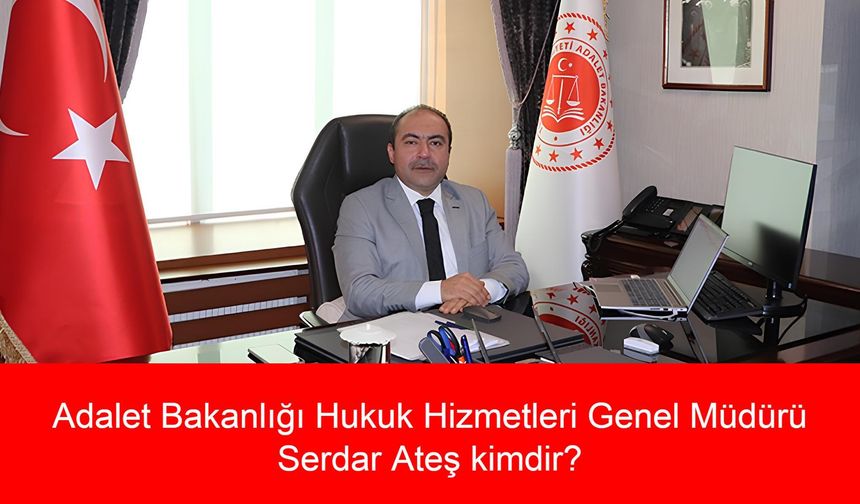 Adalet Bakanlığı Hukuk Hizmetleri Genel Müdürü Serdar Ateş kimdir? Serdar Ateş Aslen Nereli, Kaç Yaşında?
