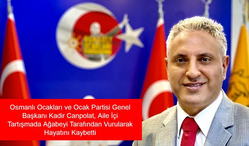 Osmanlı Ocakları ve Ocak Partisi Genel Başkanı Kadir Canpolat, Aile İçi Tartışmada Ağabeyi Tarafından Vurularak Hayatını Kaybetti