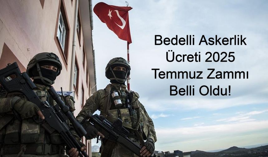 Bedelli Askerlik Ücreti 2025 Temmuz Zammı Belli Oldu! Bedelli Askerlik Fiyatı Ne Kadar Oldu? Zamlı Bedelli Askerlik Ücreti ve Başvuru Koşulları Açıklandı