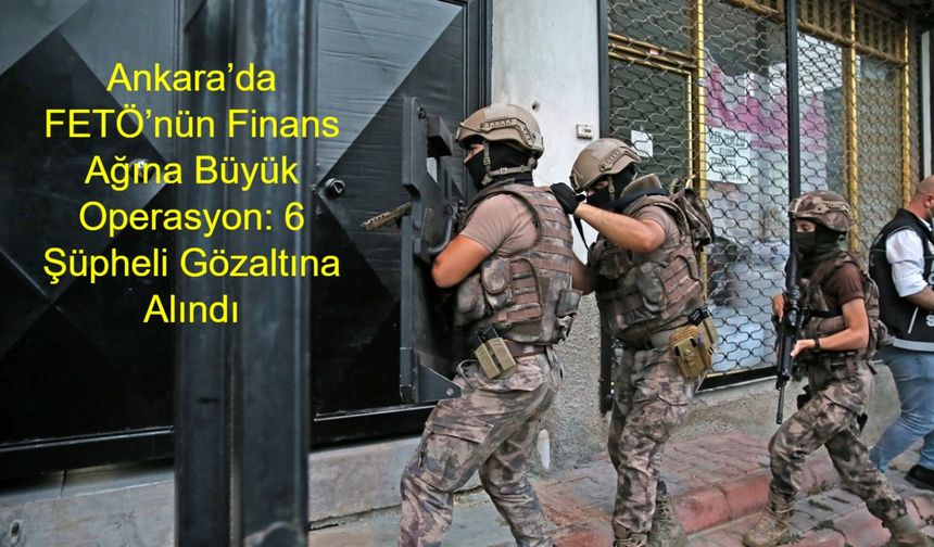 Ankara’da FETÖ’nün Finans Ağına Büyük Operasyon: 6 Şüpheli Gözaltına Alındı, Soruşturma Tüm Hızıyla Devam Ediyor