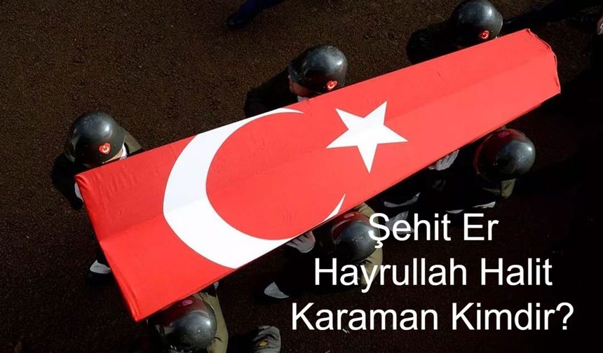 Şehit Muhafız Er Hayrullah Halit Karaman kimdir? Şehit Er Hayrullah Halit Aslen Nereli, Kaç Yaşında? Er Hayrullah Halit Nerede Şehit Oldu?