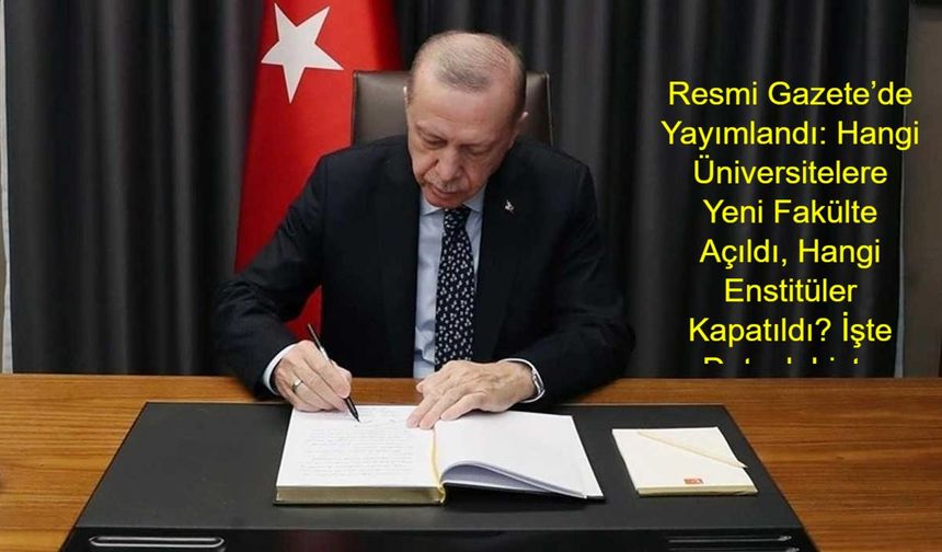 Resmi Gazete’de Yayımlandı: Hangi Üniversitelere Yeni Fakülte Açıldı, Hangi Enstitüler Kapatıldı? İşte Detaylı Liste