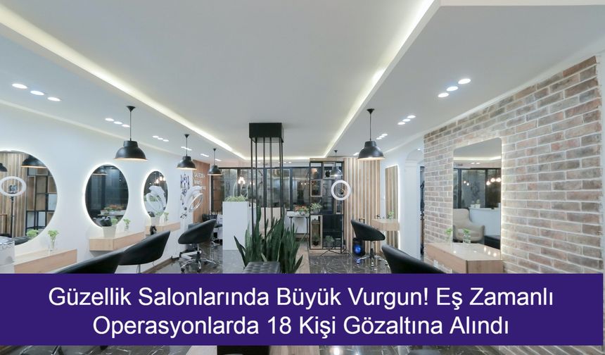 Güzellik Salonlarında Büyük Vurgun! Eş Zamanlı Operasyonlarda 18 Kişi Gözaltına Alındı