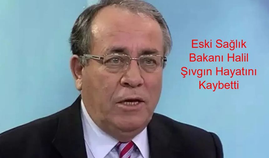 HALİL ŞIVGIN KİMDİR? Eski Sağlık Bakanı Halil Şıvgın Aslen Nereli ve Kaç Yaşındaydı? Halil Şıvgın Neden Öldü?